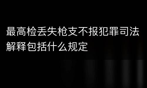 最高检丢失枪支不报犯罪司法解释包括什么规定