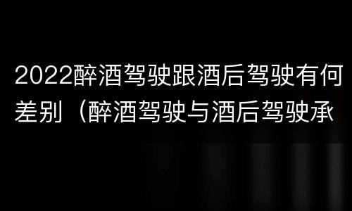 2022醉酒驾驶跟酒后驾驶有何差别（醉酒驾驶与酒后驾驶承担的法律责任有何区别?）