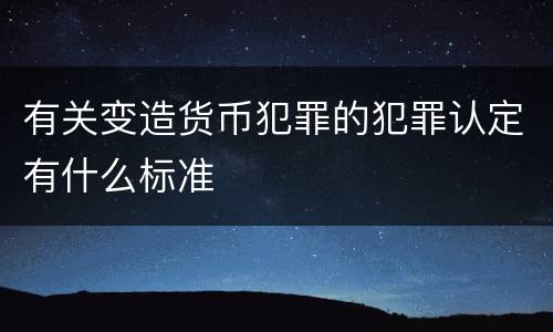 有关变造货币犯罪的犯罪认定有什么标准