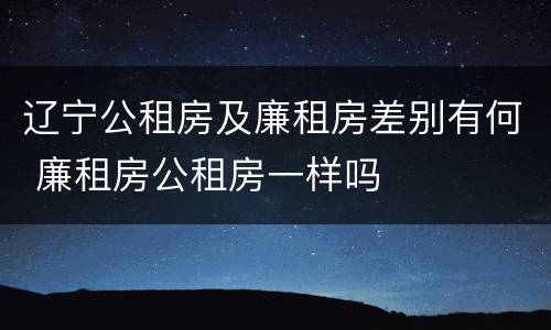 辽宁公租房及廉租房差别有何 廉租房公租房一样吗