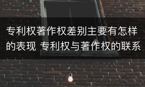 专利权著作权差别主要有怎样的表现 专利权与著作权的联系