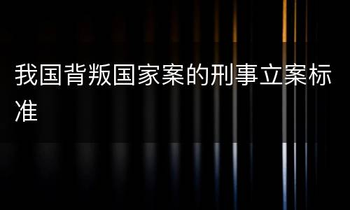 我国背叛国家案的刑事立案标准