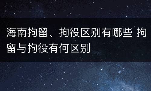 海南拘留、拘役区别有哪些 拘留与拘役有何区别