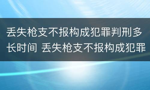 丢失枪支不报构成犯罪判刑多长时间 丢失枪支不报构成犯罪判刑多长时间可以缓刑