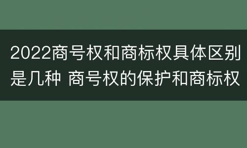 2022商号权和商标权具体区别是几种 商号权的保护和商标权的保护一样是全国性范围的