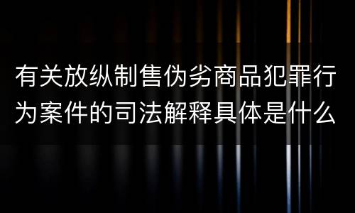 有关放纵制售伪劣商品犯罪行为案件的司法解释具体是什么规定