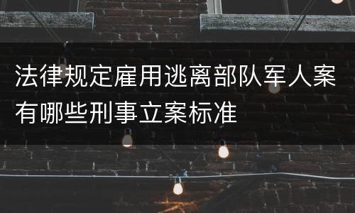 法律规定雇用逃离部队军人案有哪些刑事立案标准