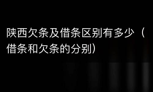 陕西欠条及借条区别有多少（借条和欠条的分别）