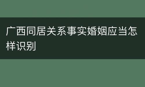 广西同居关系事实婚姻应当怎样识别