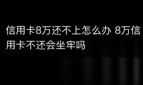 信用卡8万还不上怎么办 8万信用卡不还会坐牢吗