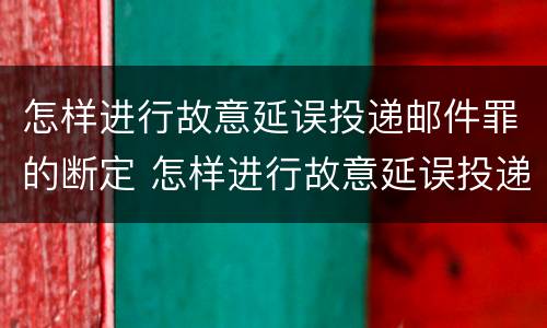 怎样进行故意延误投递邮件罪的断定 怎样进行故意延误投递邮件罪的断定原则