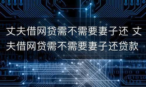 丈夫借网贷需不需要妻子还 丈夫借网贷需不需要妻子还贷款