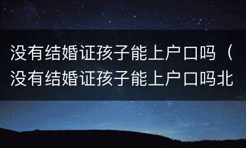 没有结婚证孩子能上户口吗（没有结婚证孩子能上户口吗北京）