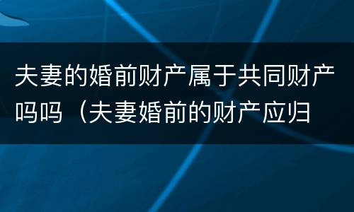 夫妻的婚前财产属于共同财产吗吗（夫妻婚前的财产应归 (   所有）