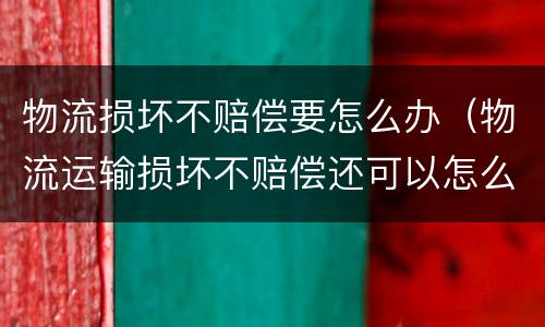 物流损坏不赔偿要怎么办（物流运输损坏不赔偿还可以怎么解决）