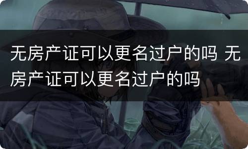 无房产证可以更名过户的吗 无房产证可以更名过户的吗