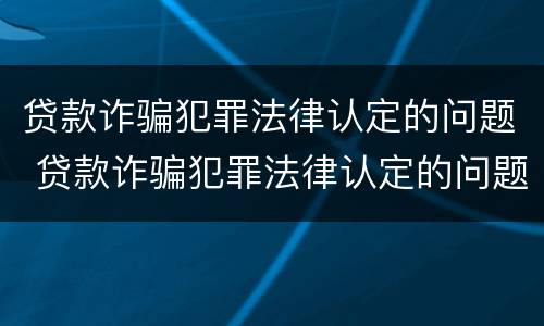 贷款诈骗犯罪法律认定的问题 贷款诈骗犯罪法律认定的问题是什么
