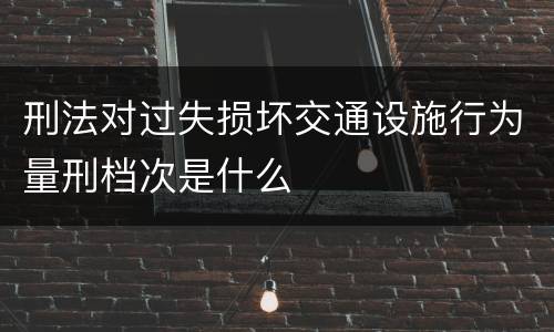 刑法对过失损坏交通设施行为量刑档次是什么