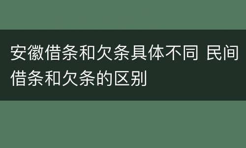 安徽借条和欠条具体不同 民间借条和欠条的区别