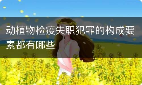 动植物检疫失职犯罪的构成要素都有哪些