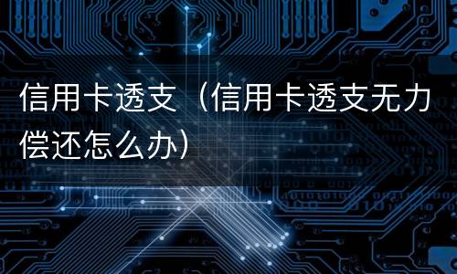 信用卡透支（信用卡透支无力偿还怎么办）