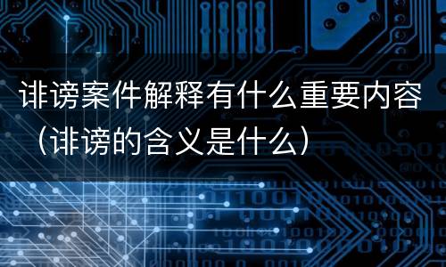 诽谤案件解释有什么重要内容（诽谤的含义是什么）