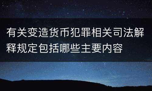 有关变造货币犯罪相关司法解释规定包括哪些主要内容