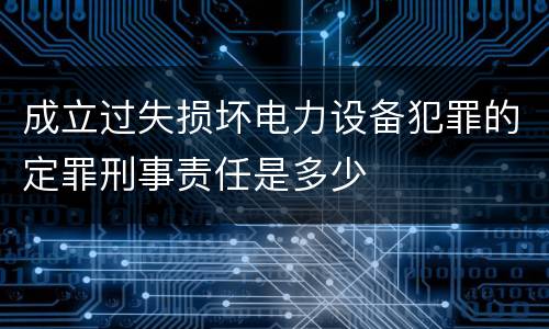 成立过失损坏电力设备犯罪的定罪刑事责任是多少