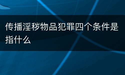 传播淫秽物品犯罪四个条件是指什么