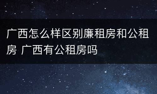 广西怎么样区别廉租房和公租房 广西有公租房吗