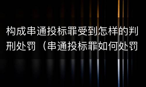 构成串通投标罪受到怎样的判刑处罚（串通投标罪如何处罚）