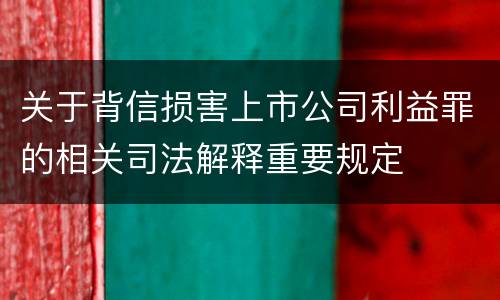 关于背信损害上市公司利益罪的相关司法解释重要规定