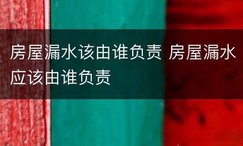 房屋漏水该由谁负责 房屋漏水应该由谁负责