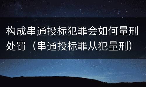 构成串通投标犯罪会如何量刑处罚（串通投标罪从犯量刑）