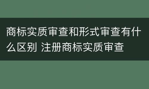 商标实质审查和形式审查有什么区别 注册商标实质审查