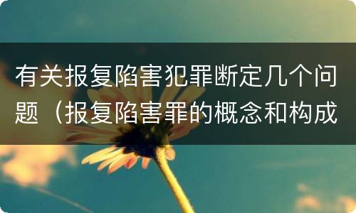 有关报复陷害犯罪断定几个问题（报复陷害罪的概念和构成特征）