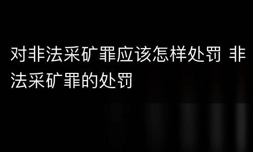 对非法采矿罪应该怎样处罚 非法采矿罪的处罚