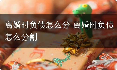离婚时负债怎么分 离婚时负债怎么分割
