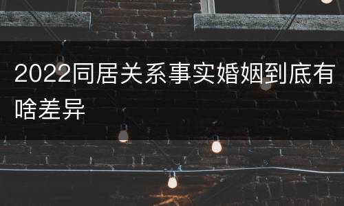 2022同居关系事实婚姻到底有啥差异