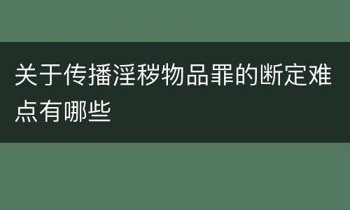 关于传播淫秽物品罪的断定难点有哪些