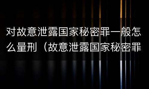 对故意泄露国家秘密罪一般怎么量刑（故意泄露国家秘密罪量刑标准）