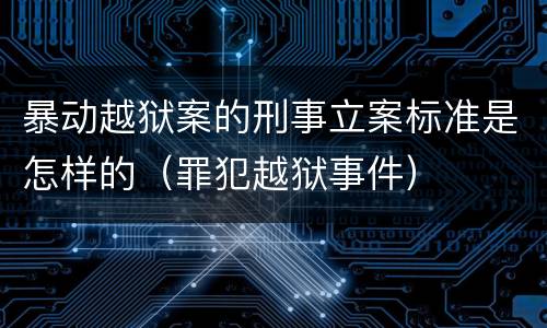 暴动越狱案的刑事立案标准是怎样的（罪犯越狱事件）