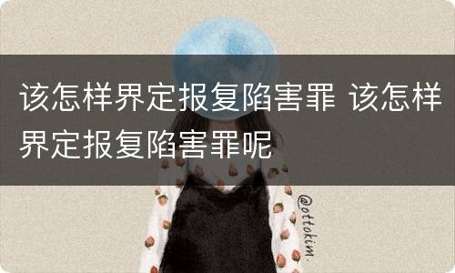 该怎样界定报复陷害罪 该怎样界定报复陷害罪呢
