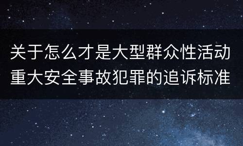 关于怎么才是大型群众性活动重大安全事故犯罪的追诉标准