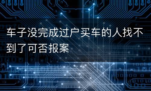 车子没完成过户买车的人找不到了可否报案