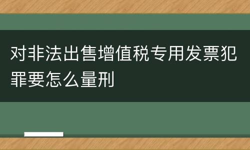 对非法出售增值税专用发票犯罪要怎么量刑