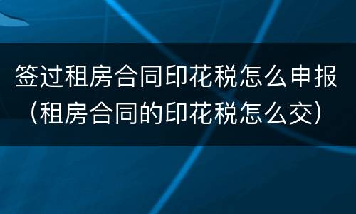 签过租房合同印花税怎么申报（租房合同的印花税怎么交）