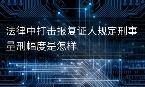 法律中打击报复证人规定刑事量刑幅度是怎样