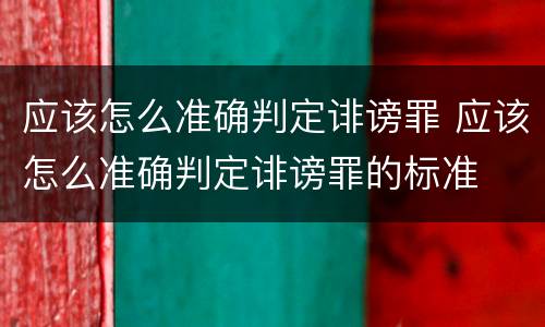 应该怎么准确判定诽谤罪 应该怎么准确判定诽谤罪的标准