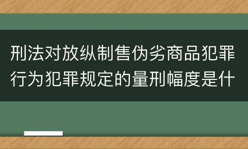 刑法对放纵制售伪劣商品犯罪行为犯罪规定的量刑幅度是什么样的